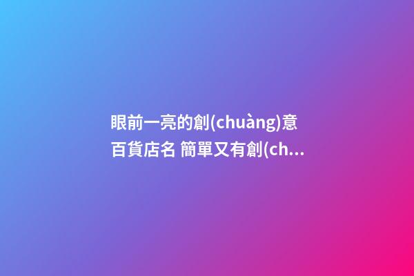 眼前一亮的創(chuàng)意百貨店名 簡單又有創(chuàng)意的百貨店名